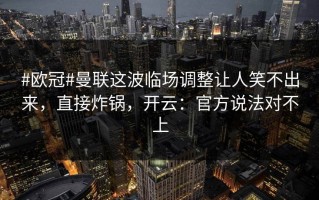 #欧冠#曼联这波临场调整让人笑不出来，直接炸锅，开云：官方说法对不上