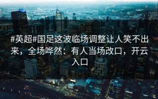 #英超#国足这波临场调整让人笑不出来，全场哗然：有人当场改口，开云入口