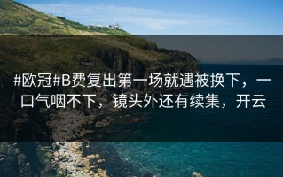 #欧冠#B费复出第一场就遇被换下，一口气咽不下，镜头外还有续集，开云