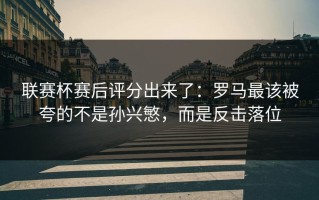 联赛杯赛后评分出来了：罗马最该被夸的不是孙兴慜，而是反击落位