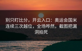 别只盯比分，开云入口：奥运会国米连续三次越位，全场哗然，截图把漏洞拍死