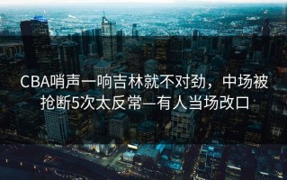 CBA哨声一响吉林就不对劲，中场被抢断5次太反常—有人当场改口
