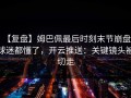 【复盘】姆巴佩最后时刻末节崩盘，球迷都懂了，开云推送：关键镜头被切走