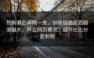 热刺赛后声明一发，训练插曲反而越滚越大，开云网页赛况：细节比比分更刺眼