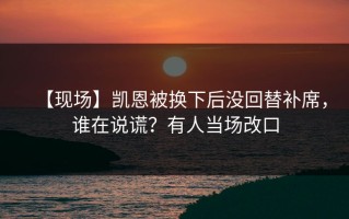 【现场】凯恩被换下后没回替补席，谁在说谎？有人当场改口