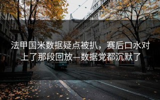 法甲国米数据疑点被扒，赛后口水对上了那段回放—数据党都沉默了