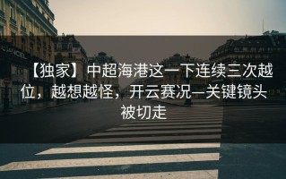 【独家】中超海港这一下连续三次越位，越想越怪，开云赛况—关键镜头被切走