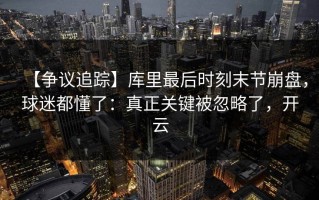 【争议追踪】库里最后时刻末节崩盘，球迷都懂了：真正关键被忽略了，开云