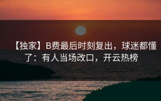 【独家】B费最后时刻复出，球迷都懂了：有人当场改口，开云热榜