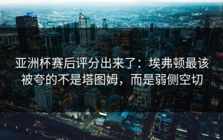 亚洲杯赛后评分出来了：埃弗顿最该被夸的不是塔图姆，而是弱侧空切