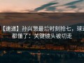 【速递】孙兴慜最后时刻抢七，球迷都懂了：关键镜头被切走