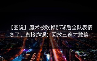 【图说】魔术被吹掉那球后全队表情变了，直接炸锅：回放三遍才敢信