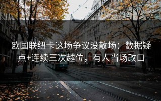 欧国联纽卡这场争议没散场：数据疑点+连续三次越位，有人当场改口