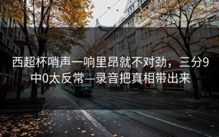 西超杯哨声一响里昂就不对劲，三分9中0太反常—录音把真相带出来