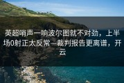 英超哨声一响波尔图就不对劲，上半场0射正太反常—裁判报告更离谱，开云