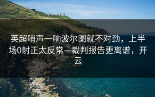 英超哨声一响波尔图就不对劲，上半场0射正太反常—裁判报告更离谱，开云