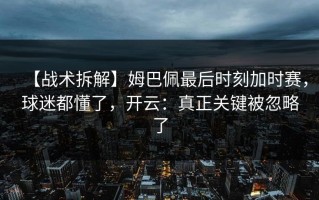 【战术拆解】姆巴佩最后时刻加时赛，球迷都懂了，开云：真正关键被忽略了