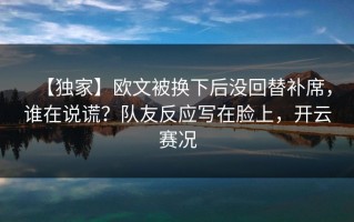 【独家】欧文被换下后没回替补席，谁在说谎？队友反应写在脸上，开云赛况