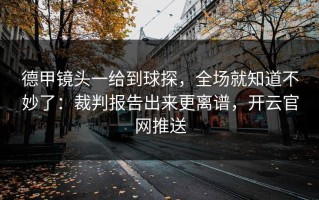 德甲镜头一给到球探，全场就知道不妙了：裁判报告出来更离谱，开云官网推送