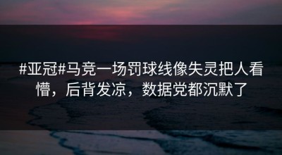 #亚冠#马竞一场罚球线像失灵把人看懵，后背发凉，数据党都沉默了