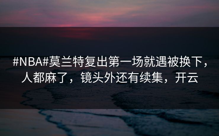 #NBA#莫兰特复出第一场就遇被换下，人都麻了，镜头外还有续集，开云-第1张图片-开云体育官网正版 - 安全综合平台