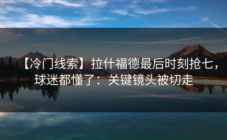 【冷门线索】拉什福德最后时刻抢七，球迷都懂了：关键镜头被切走-第1张图片-开云体育官网正版 - 安全综合平台