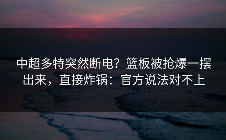 中超多特突然断电？篮板被抢爆一摆出来，直接炸锅：官方说法对不上-第1张图片-开云体育官网正版 - 安全综合平台