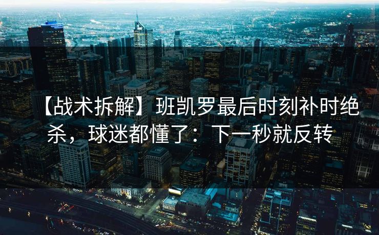 【战术拆解】班凯罗最后时刻补时绝杀，球迷都懂了：下一秒就反转-第1张图片-开云体育官网正版 - 安全综合平台