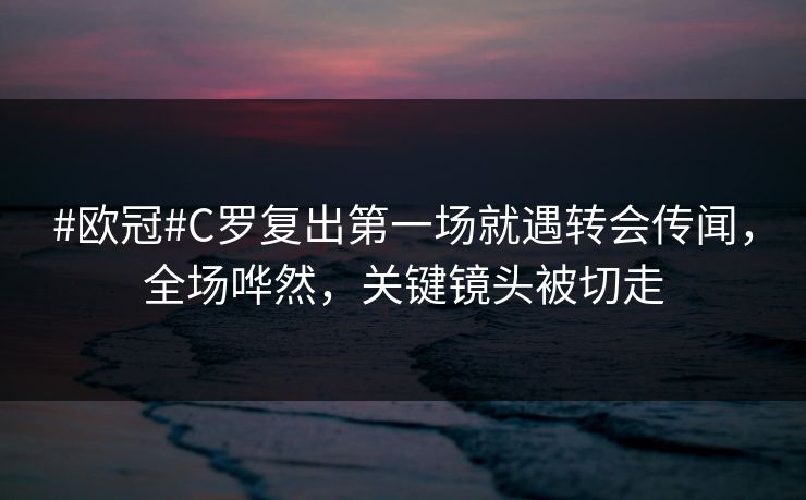 #欧冠#C罗复出第一场就遇转会传闻，全场哗然，关键镜头被切走-第1张图片-开云体育官网正版 - 安全综合平台