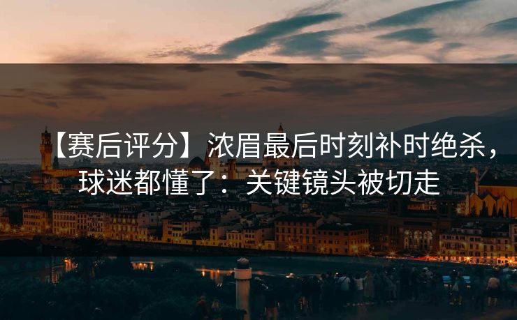 【赛后评分】浓眉最后时刻补时绝杀，球迷都懂了：关键镜头被切走-第1张图片-开云体育官网正版 - 安全综合平台