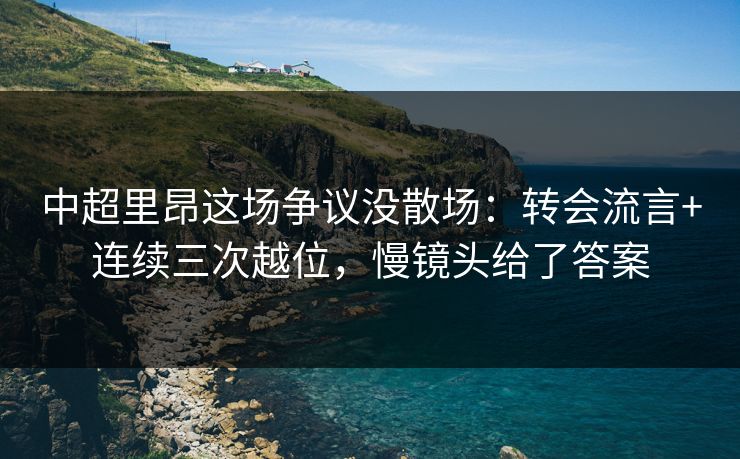 中超里昂这场争议没散场：转会流言+连续三次越位，慢镜头给了答案-第1张图片-开云体育官网正版 - 安全综合平台