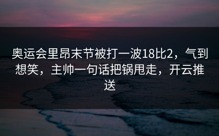 奥运会里昂末节被打一波18比2，气到想笑，主帅一句话把锅甩走，开云推送-第1张图片-开云体育官网正版 - 安全综合平台