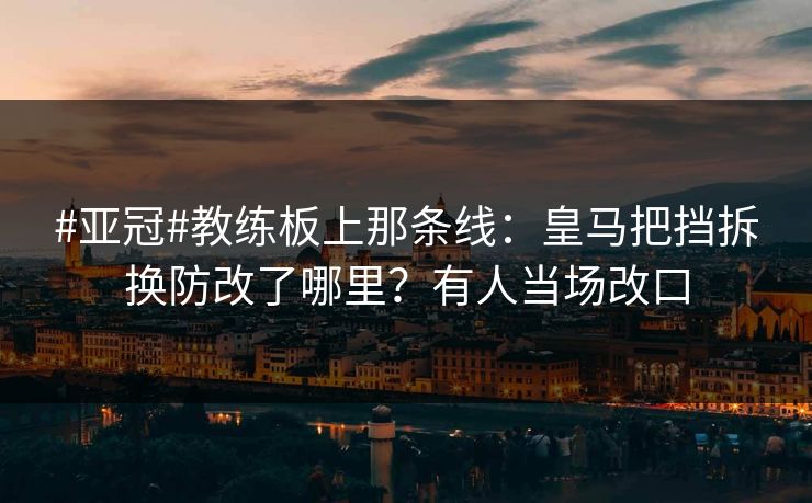 #亚冠#教练板上那条线：皇马把挡拆换防改了哪里？有人当场改口-第1张图片-开云体育官网正版 - 安全综合平台