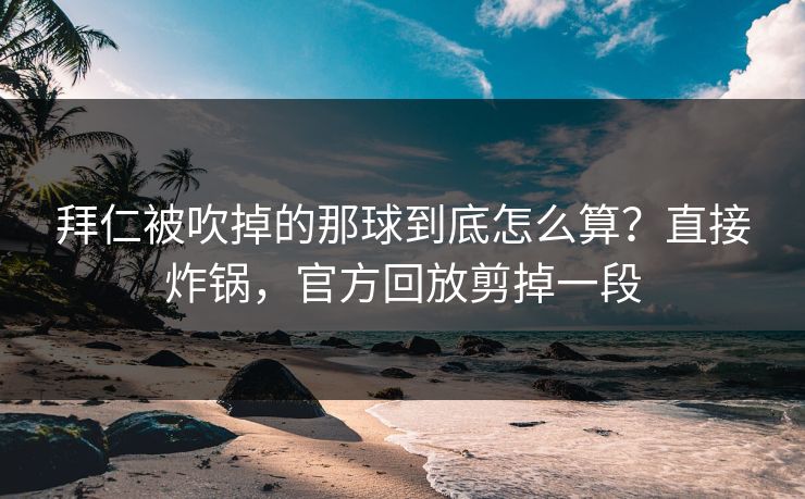 拜仁被吹掉的那球到底怎么算？直接炸锅，官方回放剪掉一段-第1张图片-开云体育官网正版 - 安全综合平台