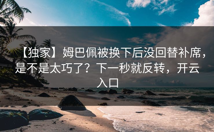 【独家】姆巴佩被换下后没回替补席，是不是太巧了？下一秒就反转，开云入口-第1张图片-开云体育官网正版 - 安全综合平台