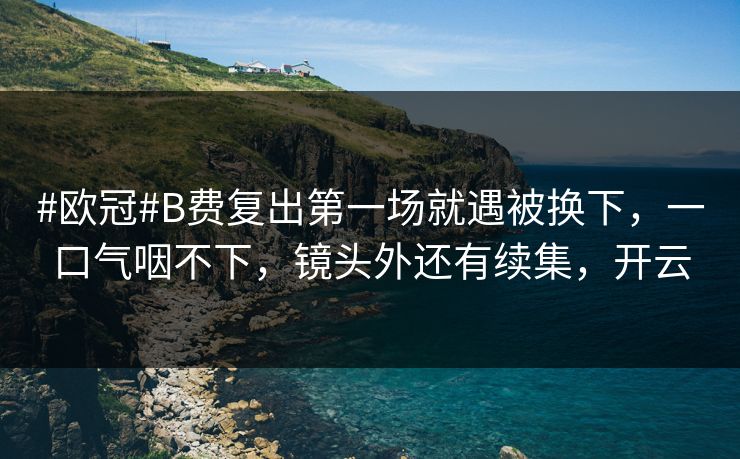 #欧冠#B费复出第一场就遇被换下，一口气咽不下，镜头外还有续集，开云-第1张图片-开云体育官网正版 - 安全综合平台