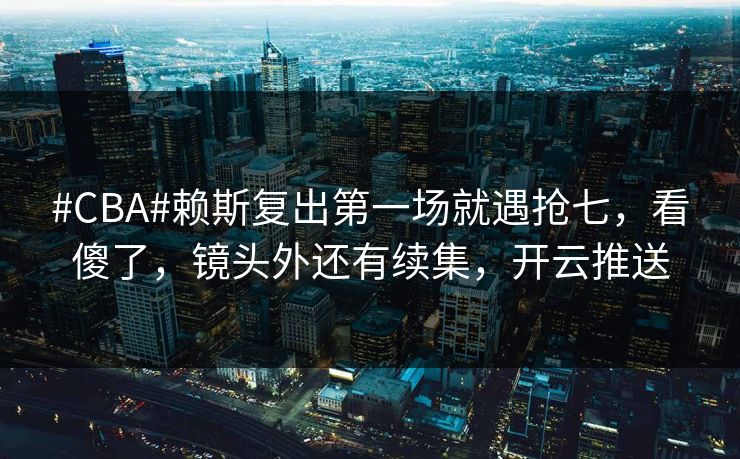 #CBA#赖斯复出第一场就遇抢七，看傻了，镜头外还有续集，开云推送-第1张图片-开云体育官网正版 - 安全综合平台