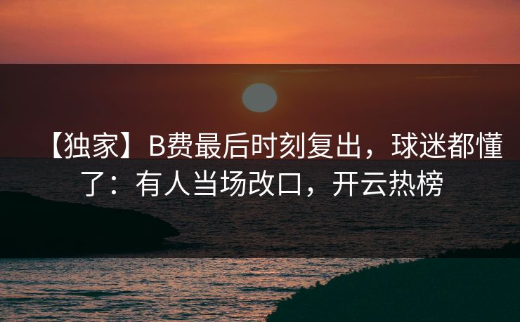 【独家】B费最后时刻复出，球迷都懂了：有人当场改口，开云热榜-第1张图片-开云体育官网正版 - 安全综合平台