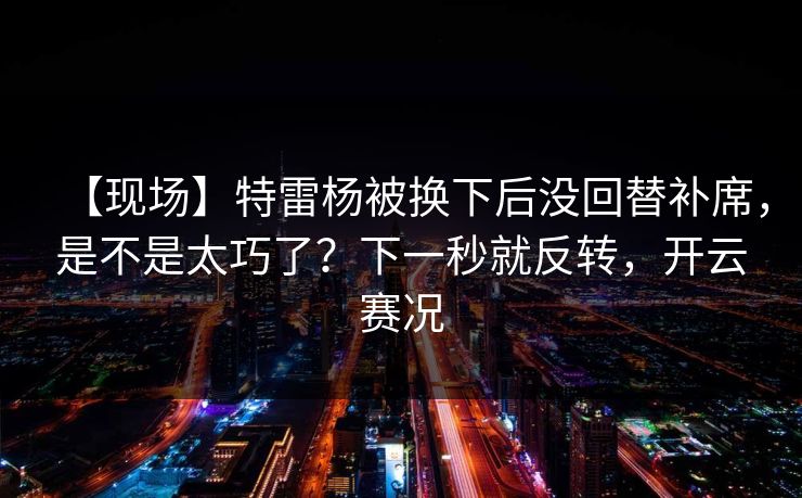 【现场】特雷杨被换下后没回替补席，是不是太巧了？下一秒就反转，开云赛况-第1张图片-开云体育官网正版 - 安全综合平台