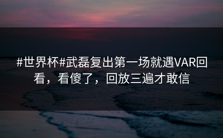 #世界杯#武磊复出第一场就遇VAR回看，看傻了，回放三遍才敢信-第1张图片-开云体育官网正版 - 安全综合平台