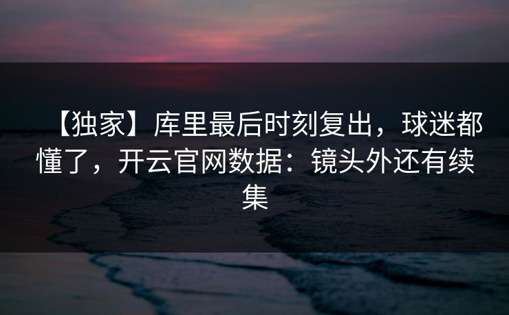 【独家】库里最后时刻复出，球迷都懂了，开云官网数据：镜头外还有续集-第1张图片-开云体育官网正版 - 安全综合平台
