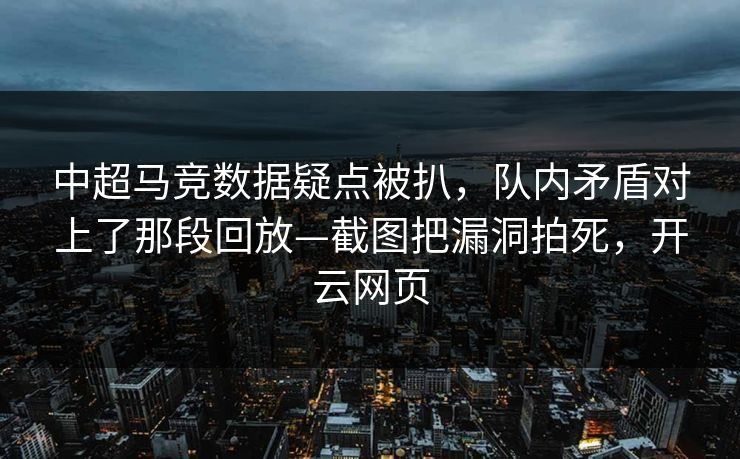 中超马竞数据疑点被扒，队内矛盾对上了那段回放—截图把漏洞拍死，开云网页