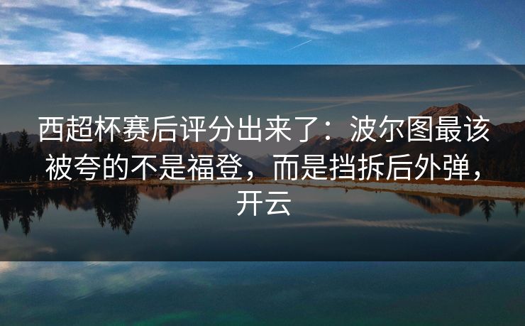 西超杯赛后评分出来了：波尔图最该被夸的不是福登，而是挡拆后外弹，开云