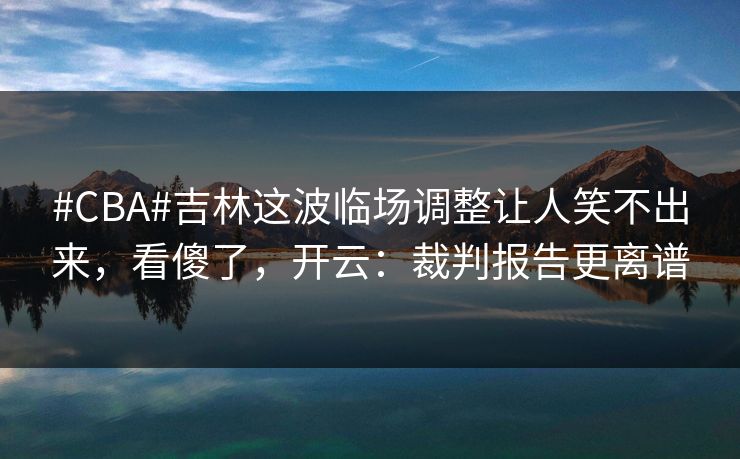 #CBA#吉林这波临场调整让人笑不出来，看傻了，开云：裁判报告更离谱
