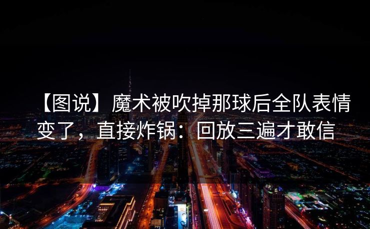 【图说】魔术被吹掉那球后全队表情变了，直接炸锅：回放三遍才敢信