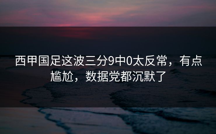 西甲国足这波三分9中0太反常，有点尴尬，数据党都沉默了