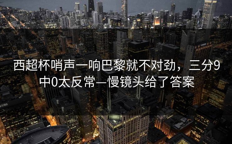 西超杯哨声一响巴黎就不对劲，三分9中0太反常—慢镜头给了答案-第1张图片-开云体育官网正版 - 安全综合平台