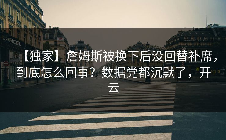 【独家】詹姆斯被换下后没回替补席，到底怎么回事？数据党都沉默了，开云-第1张图片-开云体育官网正版 - 安全综合平台