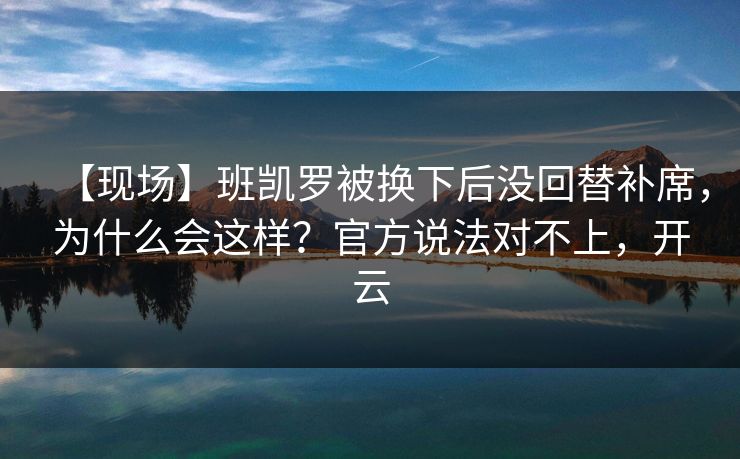 【现场】班凯罗被换下后没回替补席，为什么会这样？官方说法对不上，开云-第1张图片-开云体育官网正版 - 安全综合平台