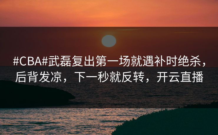 #CBA#武磊复出第一场就遇补时绝杀，后背发凉，下一秒就反转，开云直播-第1张图片-开云体育官网正版 - 安全综合平台